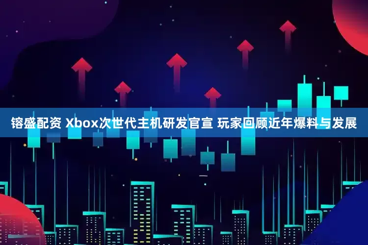 镕盛配资 Xbox次世代主机研发官宣 玩家回顾近年爆料与发展