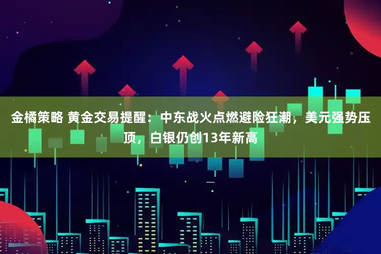 金橘策略 黄金交易提醒：中东战火点燃避险狂潮，美元强势压顶，白银仍创13年新高