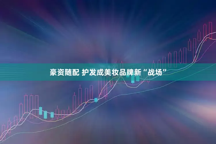 豪资随配 护发成美妆品牌新“战场”