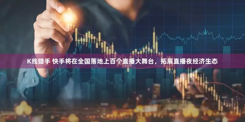 K线猎手 快手将在全国落地上百个直播大舞台，拓展直播夜经济生态