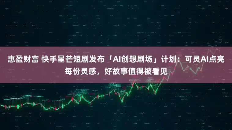 惠盈财富 快手星芒短剧发布「AI创想剧场」计划：可灵AI点亮每份灵感，好故事值得被看见