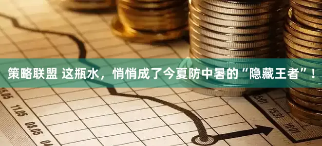 策略联盟 这瓶水，悄悄成了今夏防中暑的“隐藏王者”！