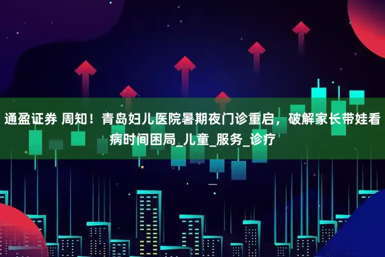 通盈证券 周知！青岛妇儿医院暑期夜门诊重启，破解家长带娃看病时间困局_儿童_服务_诊疗