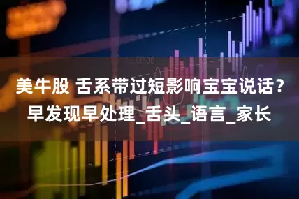 美牛股 舌系带过短影响宝宝说话？早发现早处理_舌头_语言_家长