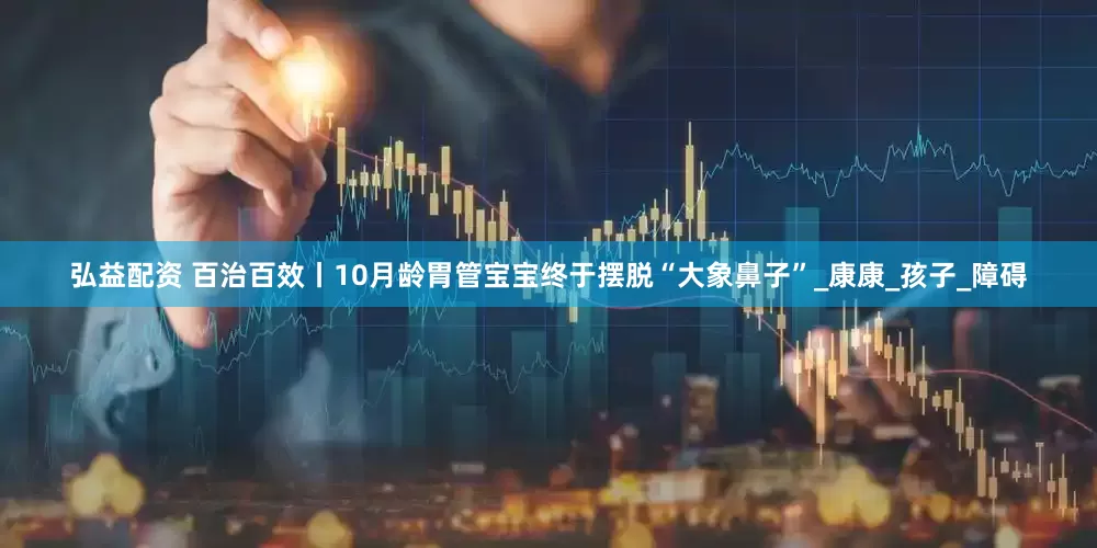 弘益配资 百治百效丨10月龄胃管宝宝终于摆脱“大象鼻子”_康康_孩子_障碍