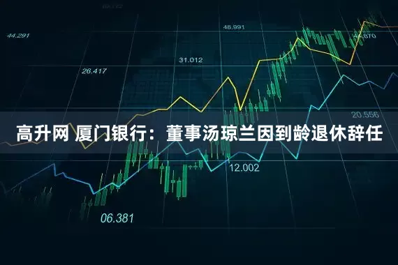 高升网 厦门银行：董事汤琼兰因到龄退休辞任