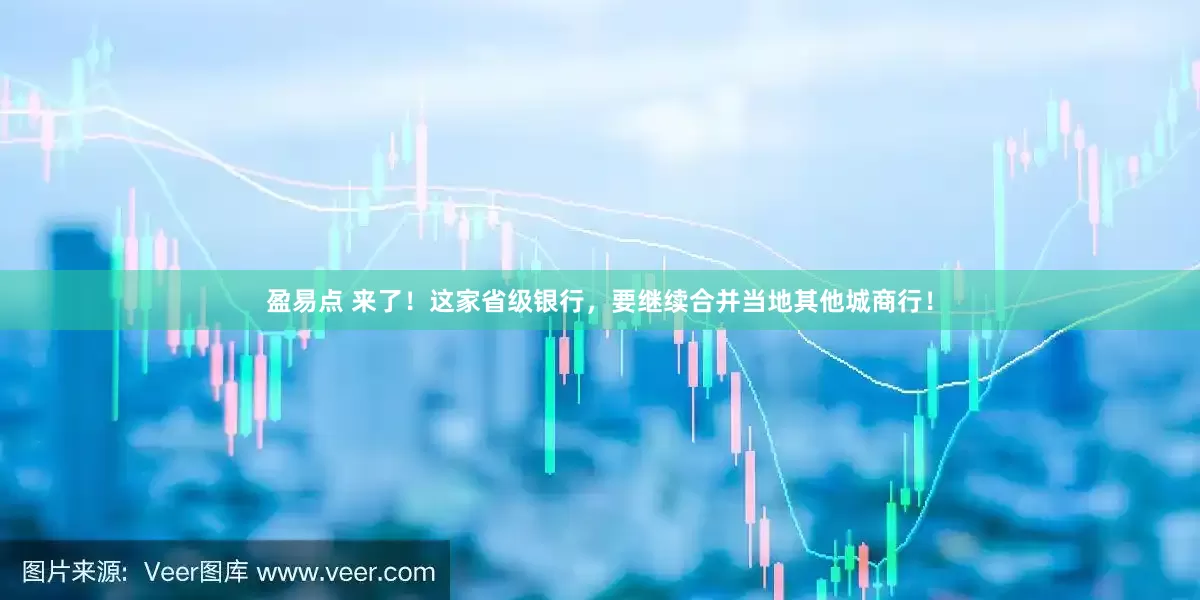 盈易点 来了！这家省级银行，要继续合并当地其他城商行！