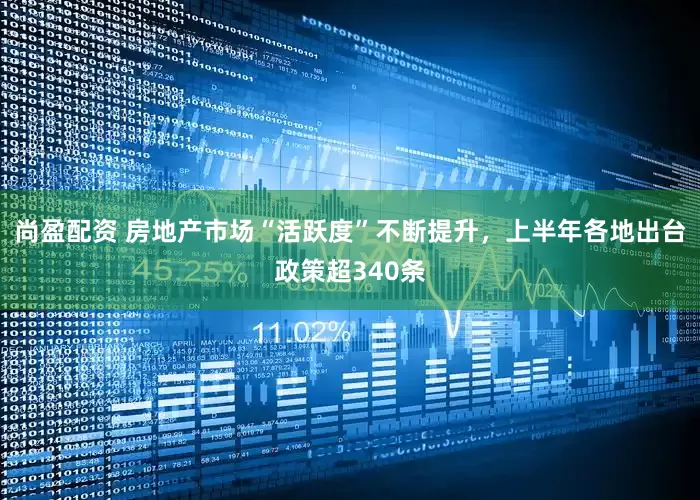 尚盈配资 房地产市场“活跃度”不断提升，上半年各地出台政策超340条