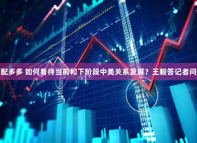 配多多 如何看待当前和下阶段中美关系发展？王毅答记者问