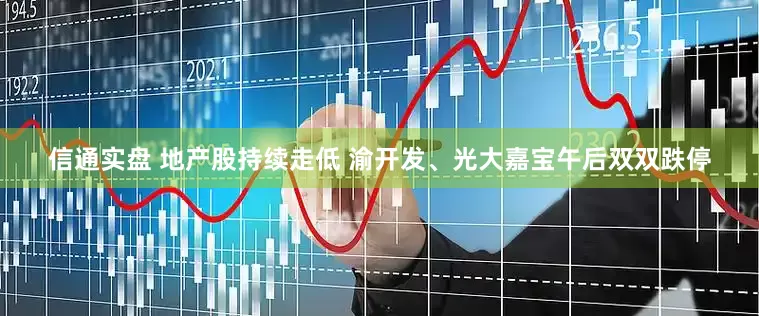 信通实盘 地产股持续走低 渝开发、光大嘉宝午后双双跌停