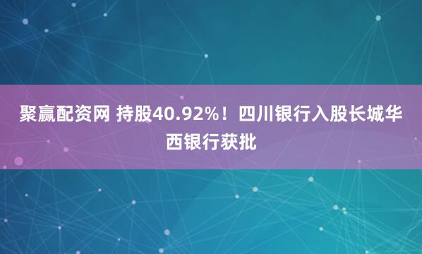 聚赢配资网 持股40.92%！四川银行入股长城华西银行获批