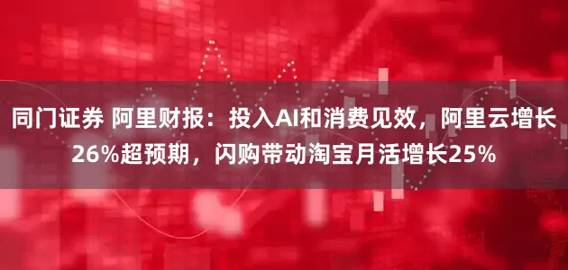 同门证券 阿里财报：投入AI和消费见效，阿里云增长26%超预期，闪购带动淘宝月活增长25%