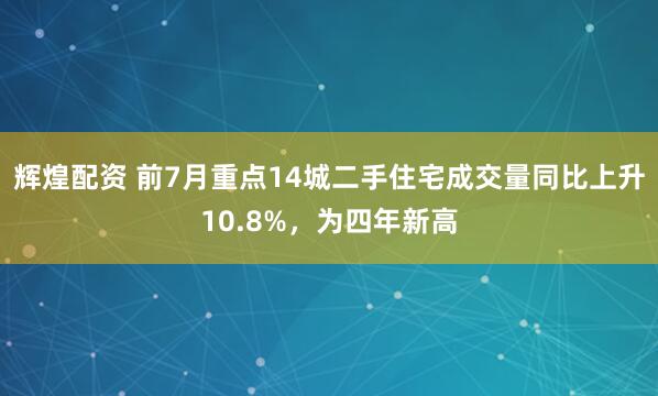 辉煌配资 前7月重点14城二手住宅成交量同比上升10.8%，为四年新高