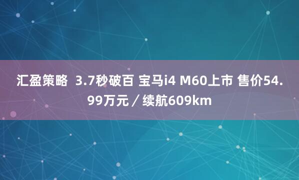 汇盈策略  3.7秒破百 宝马i4 M60上市 售价54.99万元／续航609km