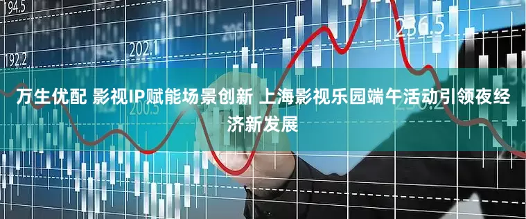 万生优配 影视IP赋能场景创新 上海影视乐园端午活动引领夜经济新发展