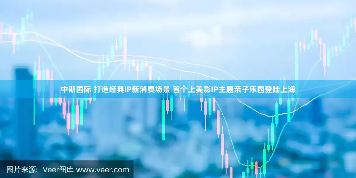 中期国际 打造经典IP新消费场景 首个上美影IP主题亲子乐园登陆上海