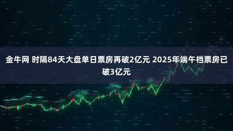 金牛网 时隔84天大盘单日票房再破2亿元 2025年端午档票房已破3亿元