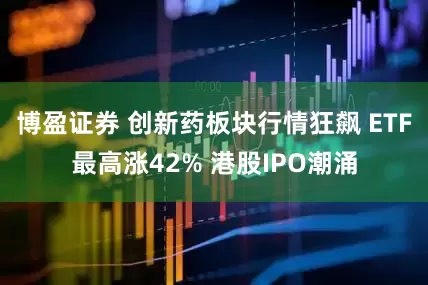 博盈证券 创新药板块行情狂飙 ETF最高涨42% 港股IPO潮涌