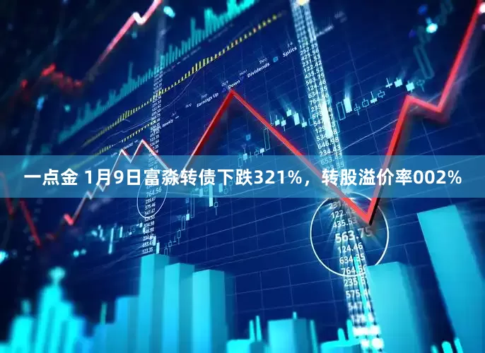 一点金 1月9日富淼转债下跌321%，转股溢价率002%