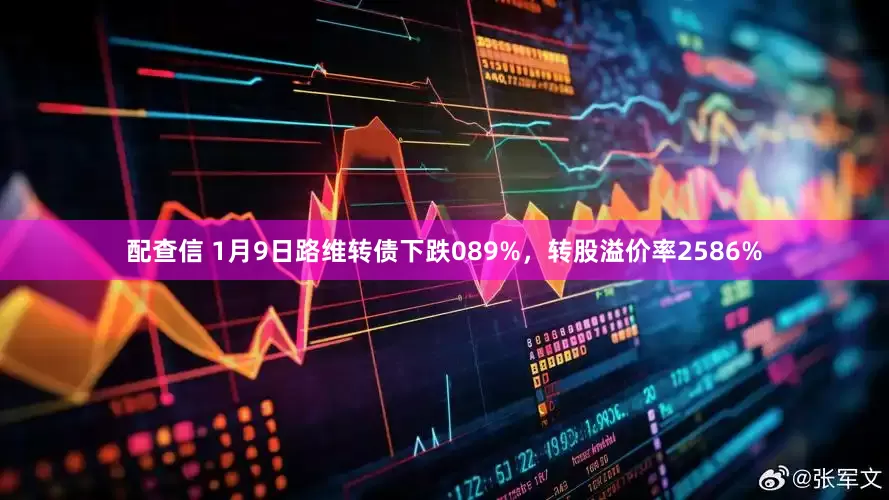 配查信 1月9日路维转债下跌089%，转股溢价率2586%