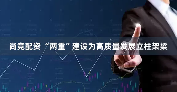 尚竞配资 “两重”建设为高质量发展立柱架梁