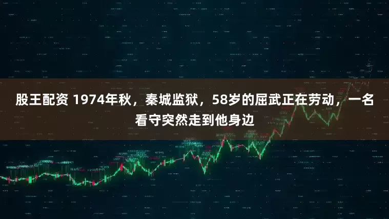 股王配资 1974年秋，秦城监狱，58岁的屈武正在劳动，一名看守突然走到他身边