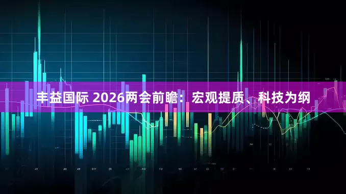 丰益国际 2026两会前瞻：宏观提质、科技为纲