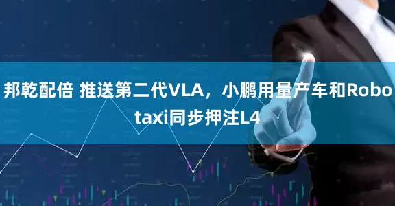 邦乾配倍 推送第二代VLA，小鹏用量产车和Robotaxi同步押注L4