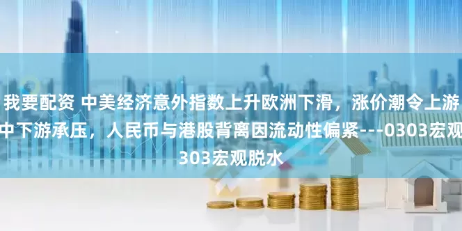 我要配资 中美经济意外指数上升欧洲下滑，涨价潮令上游受益中下游承压，人民币与港股背离因流动性偏紧---0303宏观脱水