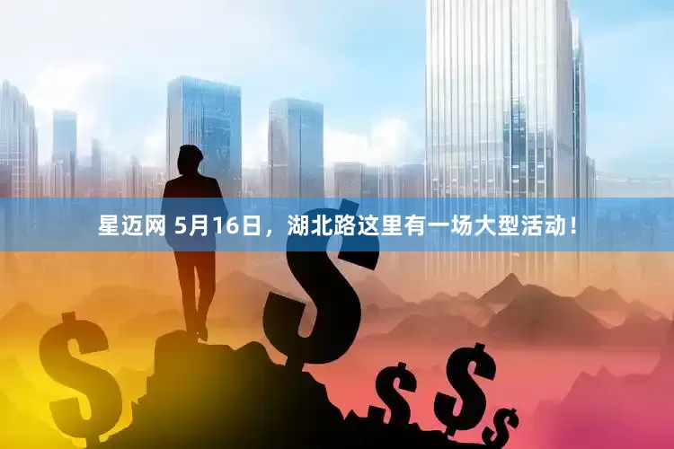 星迈网 5月16日，湖北路这里有一场大型活动！