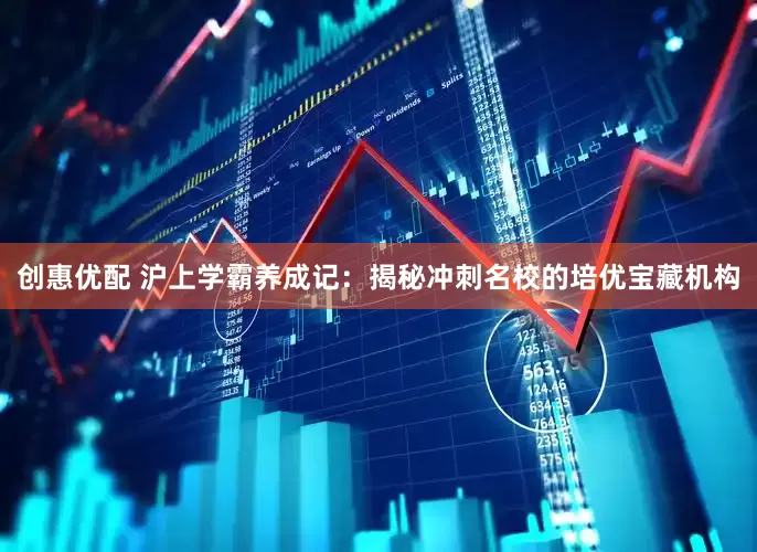 创惠优配 沪上学霸养成记：揭秘冲刺名校的培优宝藏机构