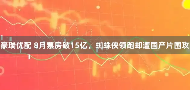 豪瑞优配 8月票房破15亿，蜘蛛侠领跑却遭国产片围攻